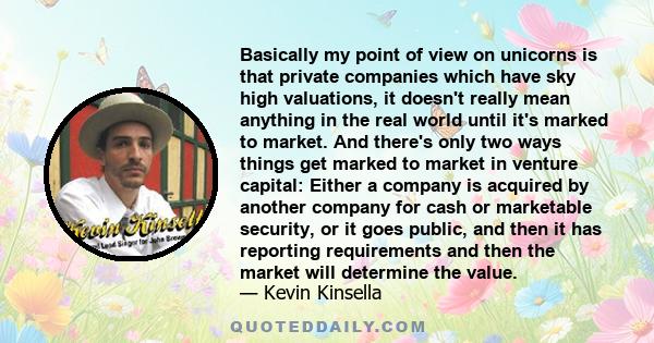 Basically my point of view on unicorns is that private companies which have sky high valuations, it doesn't really mean anything in the real world until it's marked to market. And there's only two ways things get marked 