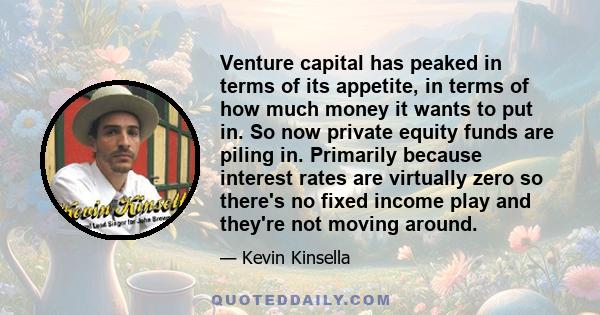 Venture capital has peaked in terms of its appetite, in terms of how much money it wants to put in. So now private equity funds are piling in. Primarily because interest rates are virtually zero so there's no fixed