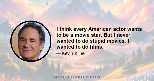 I think every American actor wants to be a movie star. But I never wanted to do stupid movies, I wanted to do films.