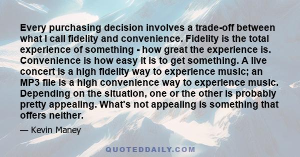 Every purchasing decision involves a trade-off between what I call fidelity and convenience. Fidelity is the total experience of something - how great the experience is. Convenience is how easy it is to get something. A 