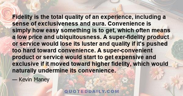 Fidelity is the total quality of an experience, including a sense of exclusiveness and aura. Convenience is simply how easy something is to get, which often means a low price and ubiquitousness. A super-fidelity product 