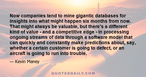 Now companies tend to mine gigantic databases for insights into what might happen six months from now. That might always be valuable, but there's a different kind of value - and a competitive edge - in processing