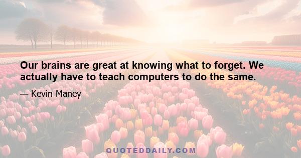 Our brains are great at knowing what to forget. We actually have to teach computers to do the same.