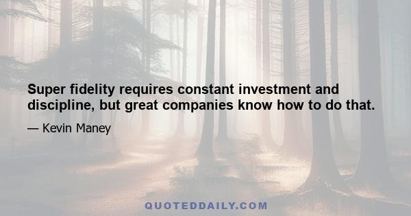 Super fidelity requires constant investment and discipline, but great companies know how to do that.