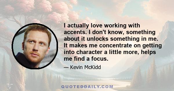 I actually love working with accents. I don't know, something about it unlocks something in me. It makes me concentrate on getting into character a little more, helps me find a focus.