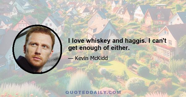 I love whiskey and haggis. I can't get enough of either.