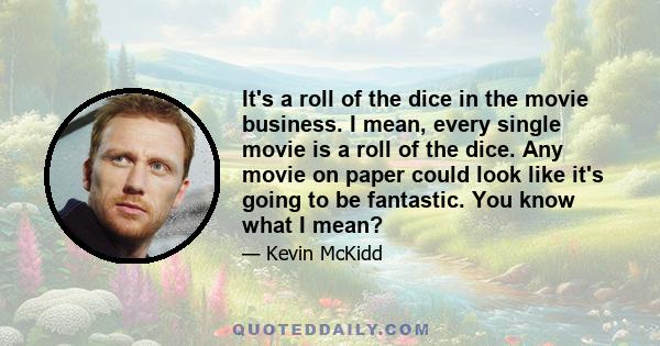 It's a roll of the dice in the movie business. I mean, every single movie is a roll of the dice. Any movie on paper could look like it's going to be fantastic. You know what I mean?