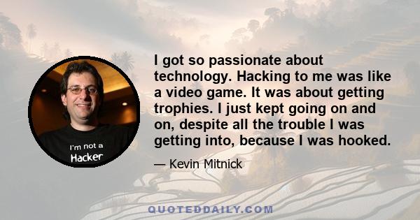 I got so passionate about technology. Hacking to me was like a video game. It was about getting trophies. I just kept going on and on, despite all the trouble I was getting into, because I was hooked.