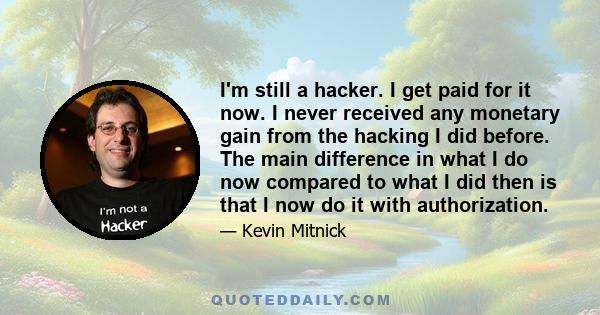 I'm still a hacker. I get paid for it now. I never received any monetary gain from the hacking I did before. The main difference in what I do now compared to what I did then is that I now do it with authorization.