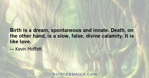 Birth is a dream, spontaneous and innate. Death, on the other hand, is a slow, false, divine calamity. It is like love.