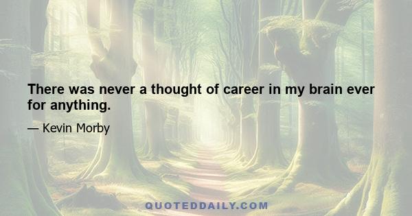 There was never a thought of career in my brain ever for anything.