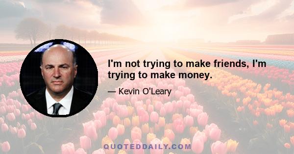 I'm not trying to make friends, I'm trying to make money.