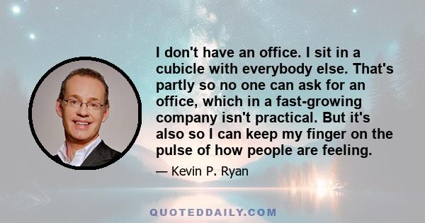 I don't have an office. I sit in a cubicle with everybody else. That's partly so no one can ask for an office, which in a fast-growing company isn't practical. But it's also so I can keep my finger on the pulse of how