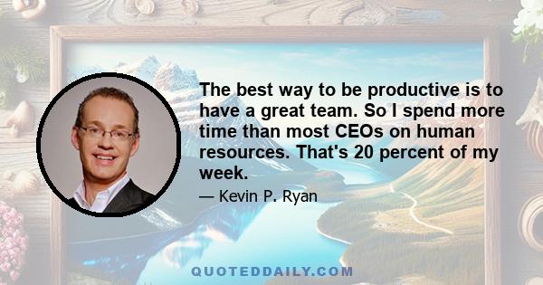 The best way to be productive is to have a great team. So I spend more time than most CEOs on human resources. That's 20 percent of my week.