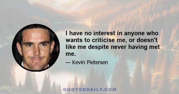 I have no interest in anyone who wants to criticise me, or doesn't like me despite never having met me.