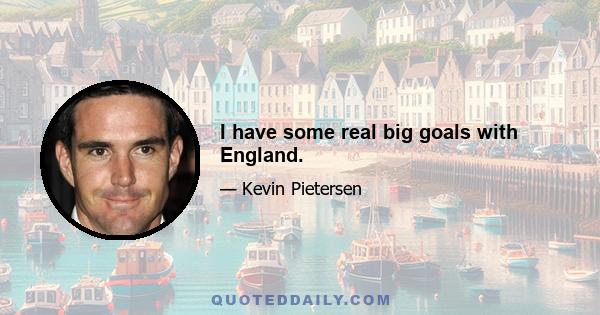 I have some real big goals with England.