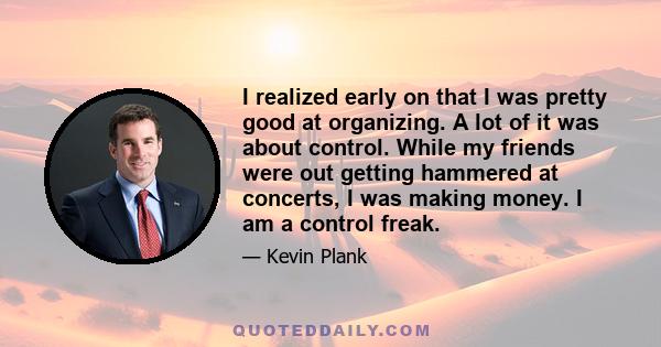 I realized early on that I was pretty good at organizing. A lot of it was about control. While my friends were out getting hammered at concerts, I was making money. I am a control freak.