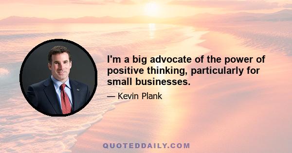 I'm a big advocate of the power of positive thinking, particularly for small businesses.