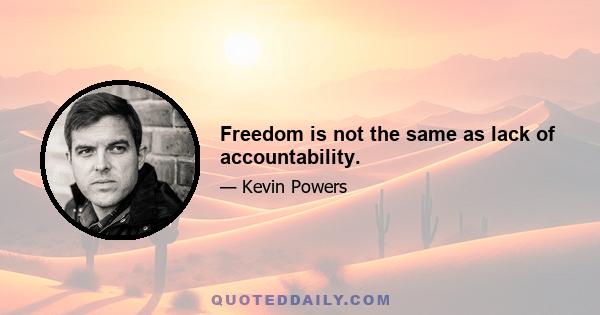Freedom is not the same as lack of accountability.