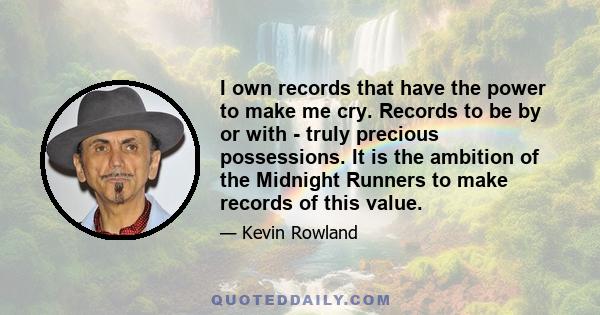 I own records that have the power to make me cry. Records to be by or with - truly precious possessions. It is the ambition of the Midnight Runners to make records of this value.