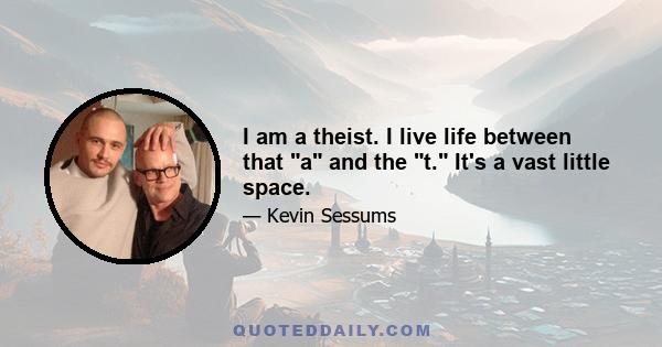 I am a theist. I live life between that a and the t. It's a vast little space.