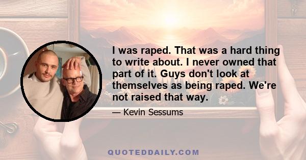 I was raped. That was a hard thing to write about. I never owned that part of it. Guys don't look at themselves as being raped. We're not raised that way.