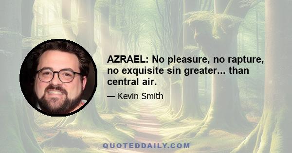 AZRAEL: No pleasure, no rapture, no exquisite sin greater... than central air.