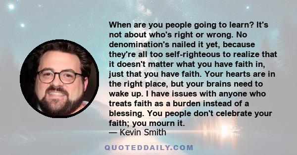 When are you people going to learn? It's not about who's right or wrong. No denomination's nailed it yet, because they're all too self-righteous to realize that it doesn't matter what you have faith in, just that you