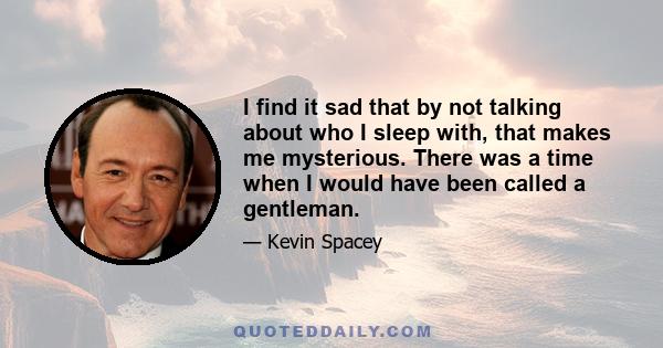 I find it sad that by not talking about who I sleep with, that makes me mysterious. There was a time when I would have been called a gentleman.