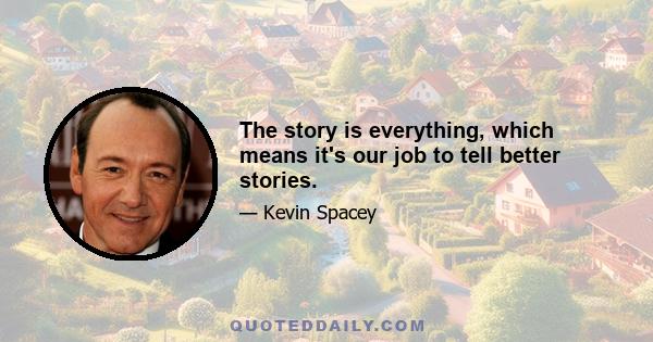 The story is everything, which means it's our job to tell better stories.