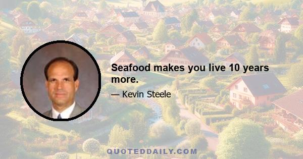 Seafood makes you live 10 years more.