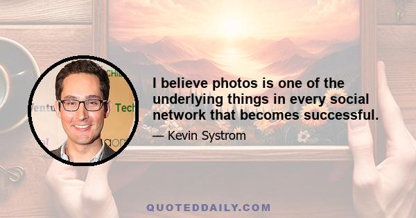 I believe photos is one of the underlying things in every social network that becomes successful.