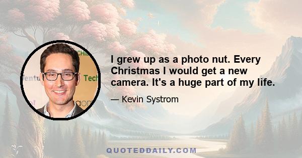 I grew up as a photo nut. Every Christmas I would get a new camera. It's a huge part of my life.