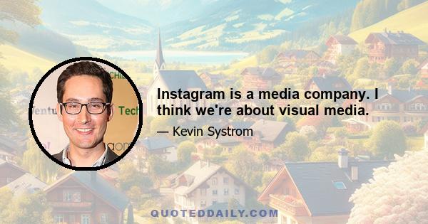 Instagram is a media company. I think we're about visual media.