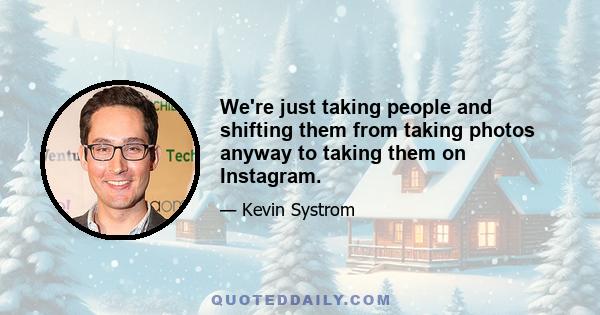 We're just taking people and shifting them from taking photos anyway to taking them on Instagram.