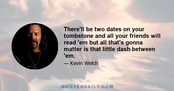 There'll be two dates on your tombstone and all your friends will read 'em but all that's gonna matter is that little dash between 'em.