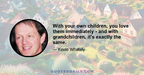 With your own children, you love them immediately - and with grandchildren, it's exactly the same.