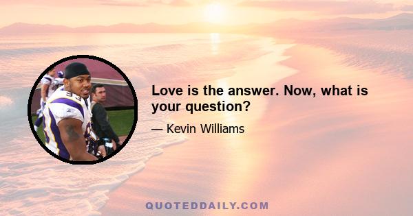 Love is the answer. Now, what is your question?