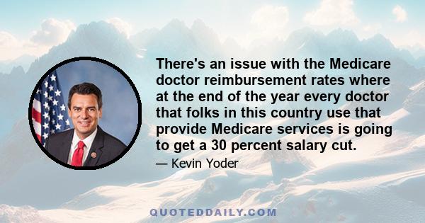 There's an issue with the Medicare doctor reimbursement rates where at the end of the year every doctor that folks in this country use that provide Medicare services is going to get a 30 percent salary cut.