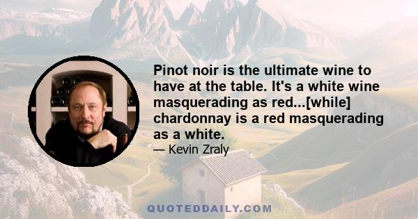 Pinot noir is the ultimate wine to have at the table. It's a white wine masquerading as red...[while] chardonnay is a red masquerading as a white.