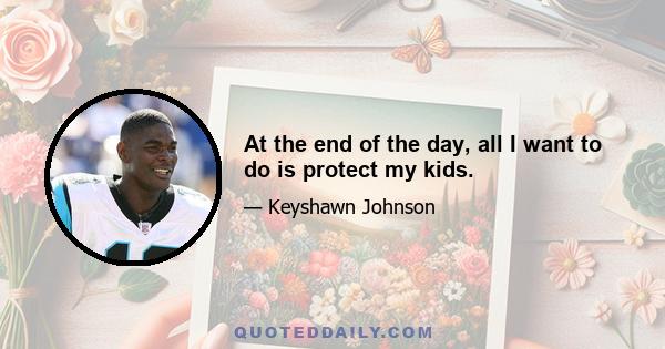 At the end of the day, all I want to do is protect my kids.