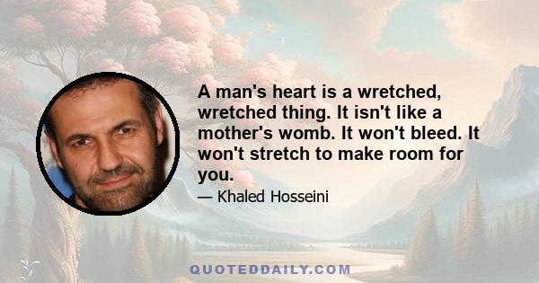 A man's heart is a wretched, wretched thing. It isn't like a mother's womb. It won't bleed. It won't stretch to make room for you.