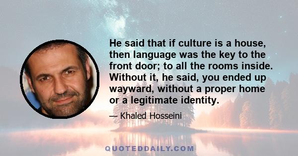 He said that if culture is a house, then language was the key to the front door; to all the rooms inside. Without it, he said, you ended up wayward, without a proper home or a legitimate identity.