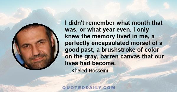 I didn't remember what month that was, or what year even. I only knew the memory lived in me, a perfectly encapsulated morsel of a good past, a brushstroke of color on the gray, barren canvas that our lives had become.