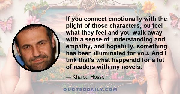 If you connect emotionally with the plight of those characters, ou feel what they feel and you walk away with a sense of understanding and empathy, and hopefully, something has been illuminated for you. And I tink