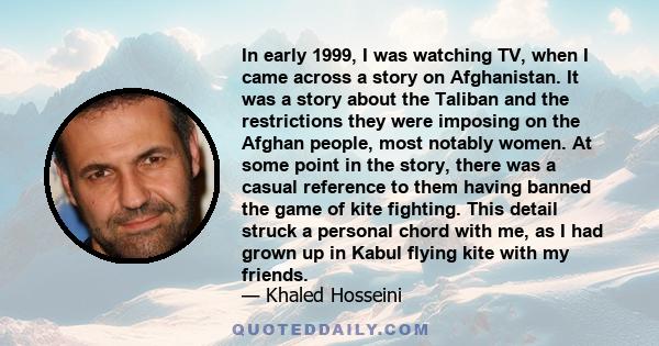 In early 1999, I was watching TV, when I came across a story on Afghanistan. It was a story about the Taliban and the restrictions they were imposing on the Afghan people, most notably women. At some point in the story, 