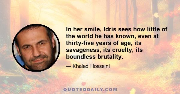 In her smile, Idris sees how little of the world he has known, even at thirty-five years of age, its savageness, its cruelty, its boundless brutality.