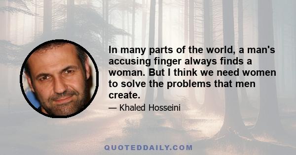 In many parts of the world, a man's accusing finger always finds a woman. But I think we need women to solve the problems that men create.