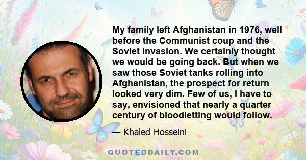 My family left Afghanistan in 1976, well before the Communist coup and the Soviet invasion. We certainly thought we would be going back. But when we saw those Soviet tanks rolling into Afghanistan, the prospect for