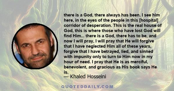 there is a God, there always has been. I see him here, in the eyes of the people in this [hospital] corridor of desperation. This is the real house of God, this is where those who have lost God will find Him... there is 